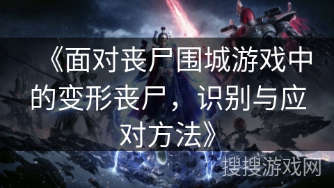 《面对丧尸围城游戏中的变形丧尸，识别与应对方法》