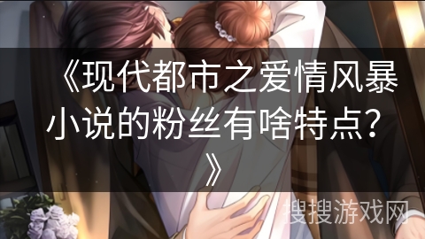 《现代都市之爱情风暴小说的粉丝有啥特点？》