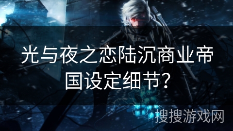 光与夜之恋陆沉商业帝国设定细节？