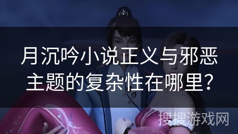 月沉吟小说正义与邪恶主题的复杂性在哪里？
