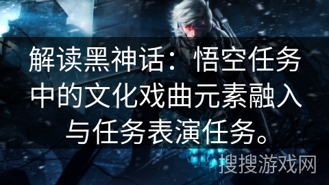 解读黑神话:悟空任务中的文化戏曲元素融入与任务表演任务。 解读黑神话:悟空任务中的文化戏曲元素融入与任务表演任务。