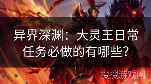 异界深渊:大灵王日常任务必做的有哪些? 异界深渊:大灵王日常任务必做的有哪些?
