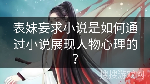 表妹妄求小说是如何通过小说展现人物心理的？