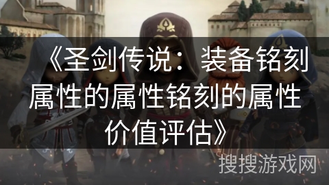 《圣剑传说：装备铭刻属性的属性铭刻的属性价值评估》