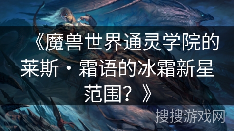 《魔兽世界通灵学院的莱斯・霜语的冰霜新星范围?》 《魔兽世界通灵学院的莱斯・霜语的冰霜新星范围?》