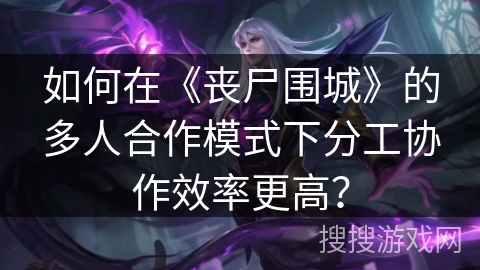 如何在《丧尸围城》的多人合作模式下分工协作效率更高? 如何在《丧尸围城》的多人合作模式下分工协作效率更高?