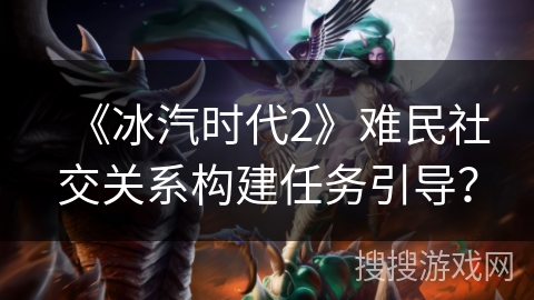 《冰汽时代2》难民社交关系构建任务引导？