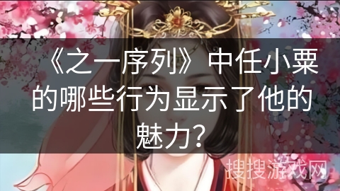 《之一序列》中任小粟的哪些行为显示了他的魅力？