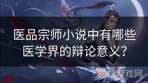 医品宗师小说中有哪些医学界的辩论意义? 医品宗师小说中有哪些医学界的辩论意义?