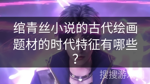 绾青丝小说的古代绘画题材的时代特征有哪些? 绾青丝小说的古代绘画题材的时代特征有哪些?