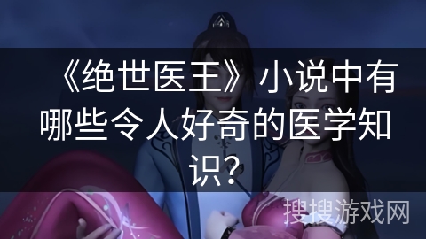 《绝世医王》小说中有哪些令人好奇的医学知识? 《绝世医王》小说中有哪些令人好奇的医学知识?