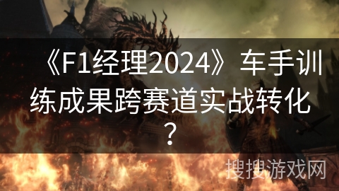 《F1经理2024》车手训练成果跨赛道实战转化？
