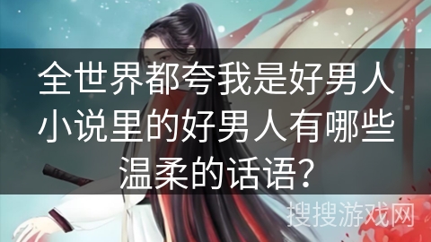 全世界都夸我是好男人小说里的好男人有哪些温柔的话语？