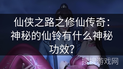 仙侠之路之修仙传奇：神秘的仙铃有什么神秘功效？