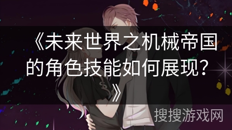 《未来世界之机械帝国的角色技能如何展现？》