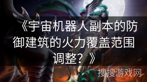 《宇宙机器人副本的防御建筑的火力覆盖范围调整？》