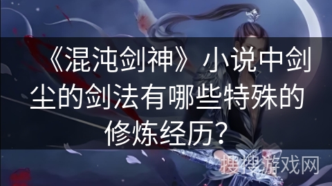 《混沌剑神》小说中剑尘的剑法有哪些特殊的修炼经历？