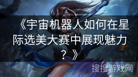 《宇宙机器人如何在星际选美大赛中展现魅力?》 《宇宙机器人如何在星际选美大赛中展现魅力?》