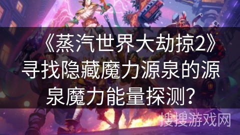 《蒸汽世界大劫掠2》寻找隐藏魔力源泉的源泉魔力能量探测？