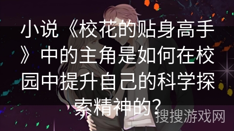 小说《校花的贴身高手》中的主角是如何在校园中提升自己的科学探索精神的？