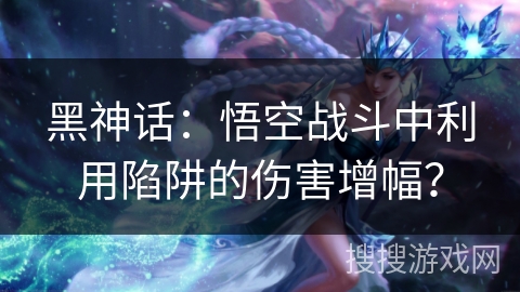 黑神话：悟空战斗中利用陷阱的伤害增幅？