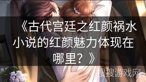 《古代宫廷之红颜祸水小说的红颜魅力体现在哪里?》 《古代宫廷之红颜祸水小说的红颜魅力体现在哪里?》