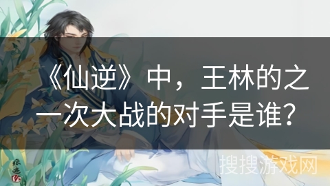 《仙逆》中，王林的之一次大战的对手是谁？