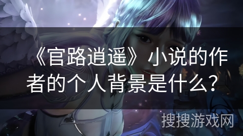 《官路逍遥》小说的作者的个人背景是什么？