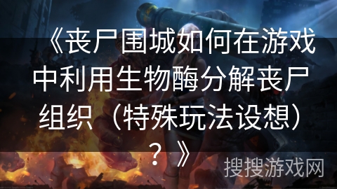 《丧尸围城如何在游戏中利用生物酶分解丧尸组织(特殊玩法设想)?》 《丧尸围城如何在游戏中利用生物酶分解丧尸组织(特殊玩法设想)?》