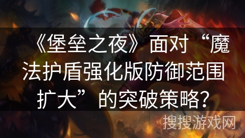 《堡垒之夜》面对“魔法护盾强化版防御范围扩大”的突破策略? 《堡垒之夜》面对“魔法护盾强化版防御范围扩大”的突破策略?