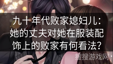 九十年代败家媳妇儿：她的丈夫对她在服装配饰上的败家有何看法？