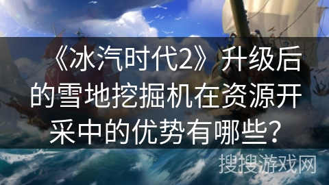 《冰汽时代2》升级后的雪地挖掘机在资源开采中的优势有哪些？