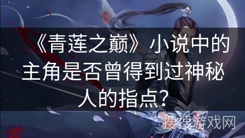 《青莲之巅》小说中的主角是否曾得到过神秘人的指点? 《青莲之巅》小说中的主角是否曾得到过神秘人的指点?