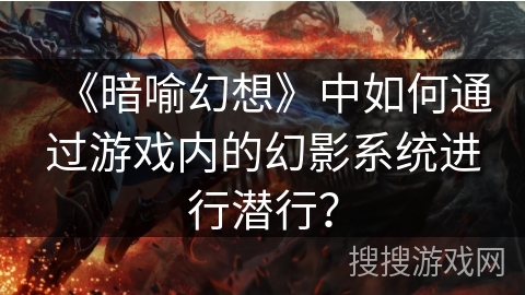 《暗喻幻想》中如何通过游戏内的幻影系统进行潜行? 《暗喻幻想》中如何通过游戏内的幻影系统进行潜行?