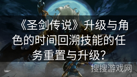 《圣剑传说》升级与角色的时间回溯技能的任务重置与升级? 《圣剑传说》升级与角色的时间回溯技能的任务重置与升级?