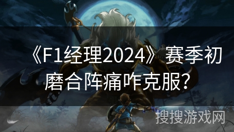 《F1经理2024》赛季初磨合阵痛咋克服？