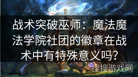 战术突破巫师:魔法魔法学院社团的徽章在战术中有特殊意义吗? 战术突破巫师:魔法魔法学院社团的徽章在战术中有特殊意义吗?