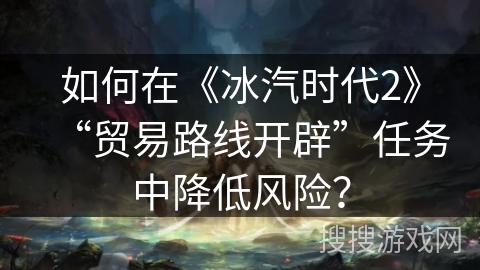 如何在《冰汽时代2》“贸易路线开辟”任务中降低风险？