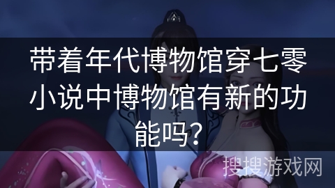 带着年代博物馆穿七零小说中博物馆有新的功能吗？