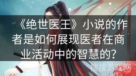 《绝世医王》小说的作者是如何展现医者在商业活动中的智慧的？