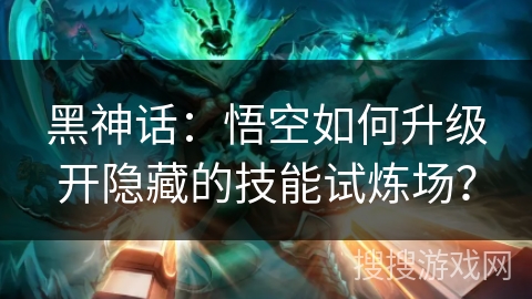 黑神话：悟空如何升级开隐藏的技能试炼场？