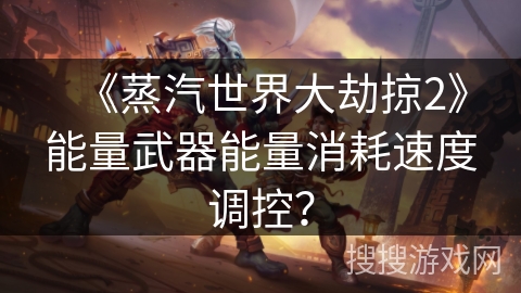 《蒸汽世界大劫掠2》能量武器能量消耗速度调控？
