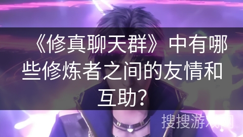 《修真聊天群》中有哪些修炼者之间的友情和互助？