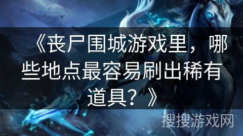 《丧尸围城游戏里，哪些地点最容易刷出稀有道具？》