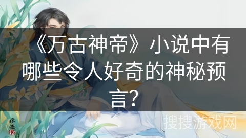 《万古神帝》小说中有哪些令人好奇的神秘预言？