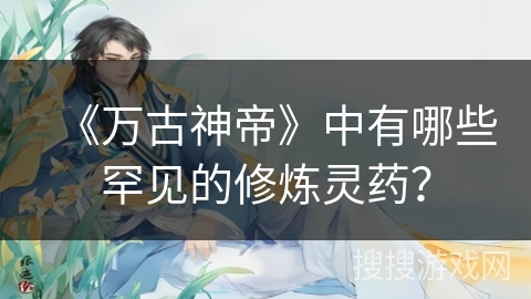 《万古神帝》中有哪些罕见的修炼灵药？