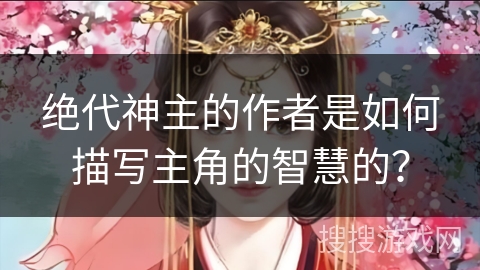 绝代神主的作者是如何描写主角的智慧的？