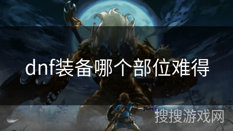 dnf装备哪个部位难得 dnf装备哪个部位难得