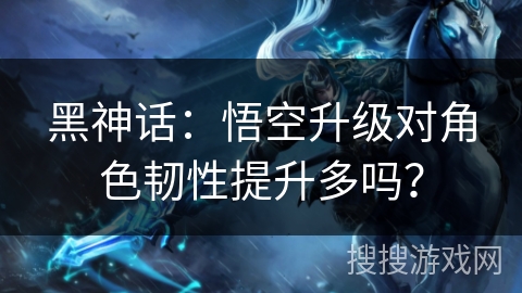 黑神话：悟空升级对角色韧性提升多吗？