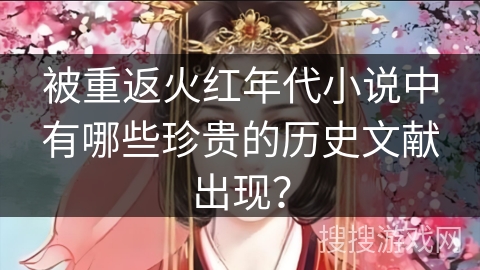 被重返火红年代小说中有哪些珍贵的历史文献出现？